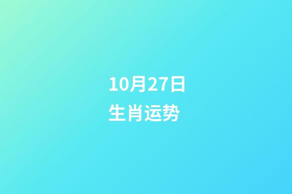 10月27日生肖运势 (10月27日生肖运势解读)-第1张-观点-玄机派
